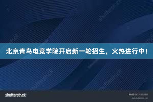 北京青鸟电竞学院开启新一轮招生，火热进行中！