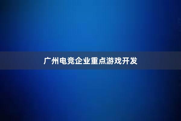 广州电竞企业重点游戏开发